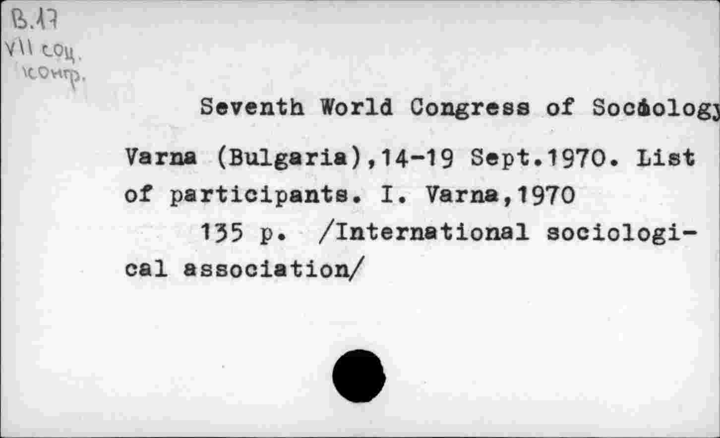 ﻿W
v\\ cou,,
\COwn,
Seventh World Congress of Sociology
Varna (Bulgaria),14-19 Sept.1970. List of participants. I. Varna,1970
155 p. /international sociological association/